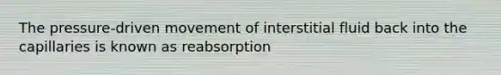 The pressure-driven movement of interstitial fluid back into the capillaries is known as reabsorption