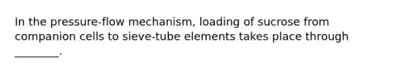 In the pressure-flow mechanism, loading of sucrose from companion cells to sieve-tube elements takes place through ________.