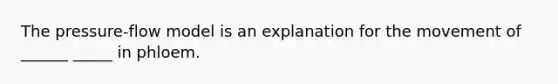 The pressure-flow model is an explanation for the movement of ______ _____ in phloem.