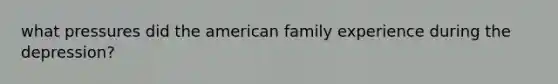 what pressures did the american family experience during the depression?