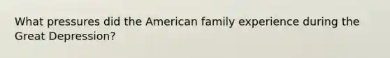 What pressures did the American family experience during the Great Depression?