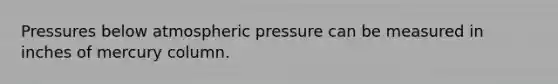 Pressures below atmospheric pressure can be measured in inches of mercury column.