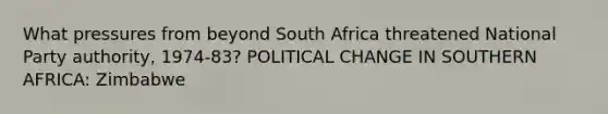 What pressures from beyond South Africa threatened National Party authority, 1974-83? POLITICAL CHANGE IN SOUTHERN AFRICA: Zimbabwe