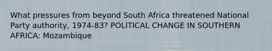 What pressures from beyond South Africa threatened National Party authority, 1974-83? POLITICAL CHANGE IN SOUTHERN AFRICA: Mozambique