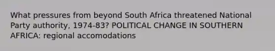 What pressures from beyond South Africa threatened National Party authority, 1974-83? POLITICAL CHANGE IN SOUTHERN AFRICA: regional accomodations