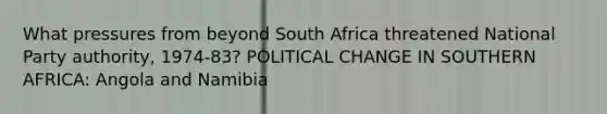 What pressures from beyond South Africa threatened National Party authority, 1974-83? POLITICAL CHANGE IN SOUTHERN AFRICA: Angola and Namibia