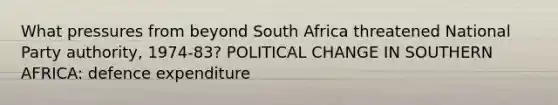 What pressures from beyond South Africa threatened National Party authority, 1974-83? POLITICAL CHANGE IN SOUTHERN AFRICA: defence expenditure