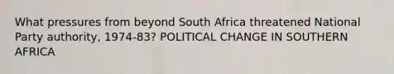 What pressures from beyond South Africa threatened National Party authority, 1974-83? POLITICAL CHANGE IN SOUTHERN AFRICA