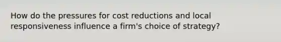 How do the pressures for cost reductions and local responsiveness influence a firm's choice of strategy?