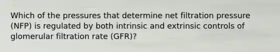 Which of the pressures that determine net filtration pressure (NFP) is regulated by both intrinsic and extrinsic controls of glomerular filtration rate (GFR)?