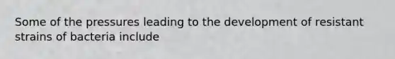 Some of the pressures leading to the development of resistant strains of bacteria include
