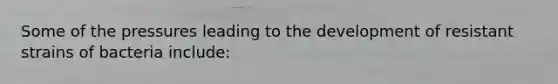 Some of the pressures leading to the development of resistant strains of bacteria include: