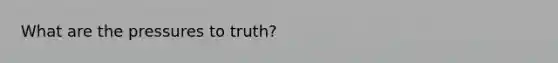 What are the pressures to truth?