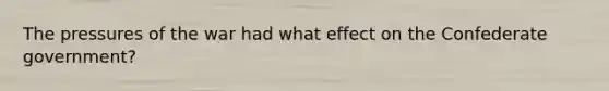 The pressures of the war had what effect on the Confederate government?