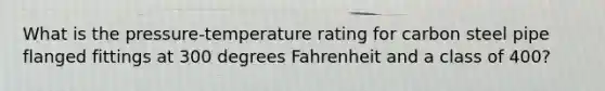 What is the pressure-temperature rating for carbon steel pipe flanged fittings at 300 degrees Fahrenheit and a class of 400?