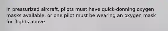 In pressurized aircraft, pilots must have quick-donning oxygen masks available, or one pilot must be wearing an oxygen mask for flights above
