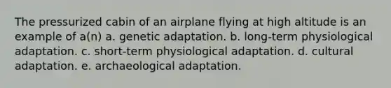 The pressurized cabin of an airplane flying at high altitude is an example of a(n) a. genetic adaptation. b. long-term physiological adaptation. c. short-term physiological adaptation. d. cultural adaptation. e. archaeological adaptation.