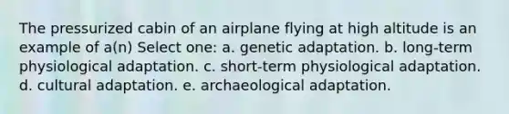 The pressurized cabin of an airplane flying at high altitude is an example of a(n) Select one: a. genetic adaptation. b. long-term physiological adaptation. c. short-term physiological adaptation. d. cultural adaptation. e. archaeological adaptation.