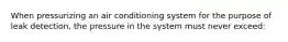 When pressurizing an air conditioning system for the purpose of leak detection, the pressure in the system must never exceed: