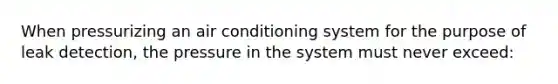 When pressurizing an air conditioning system for the purpose of leak detection, the pressure in the system must never exceed: