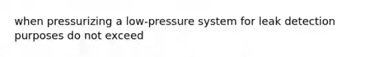 when pressurizing a low-pressure system for leak detection purposes do not exceed