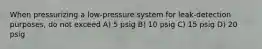 When pressurizing a low-pressure system for leak-detection purposes, do not exceed A) 5 psig B) 10 psig C) 15 psig D) 20 psig