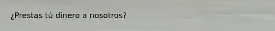 ¿Prestas tú dinero a nosotros?