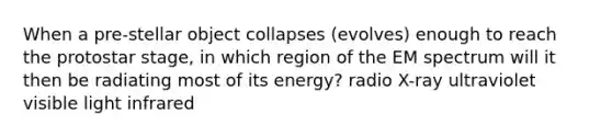 When a pre-stellar object collapses (evolves) enough to reach the protostar stage, in which region of the EM spectrum will it then be radiating most of its energy? radio X-ray ultraviolet visible light infrared