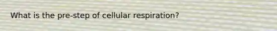 What is the pre-step of cellular respiration?