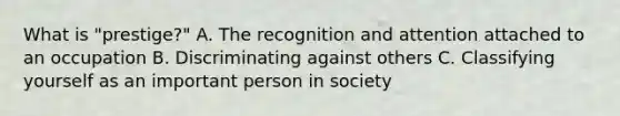 What is "prestige?" A. The recognition and attention attached to an occupation B. Discriminating against others C. Classifying yourself as an important person in society