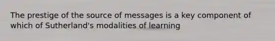 The prestige of the source of messages is a key component of which of Sutherland's modalities of learning