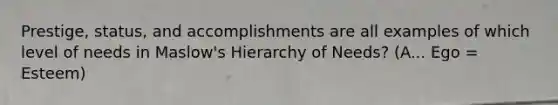 Prestige, status, and accomplishments are all examples of which level of needs in Maslow's Hierarchy of Needs? (A... Ego = Esteem)