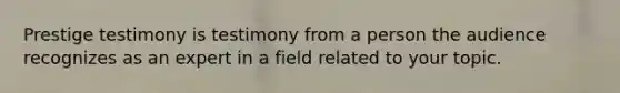 Prestige testimony is testimony from a person the audience recognizes as an expert in a field related to your topic.