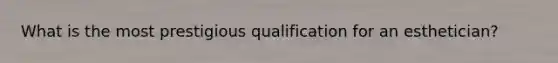 What is the most prestigious qualification for an esthetician?