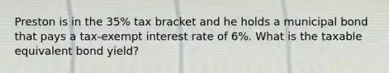 Preston is in the 35% tax bracket and he holds a municipal bond that pays a tax-exempt interest rate of 6%. What is the taxable equivalent bond yield?