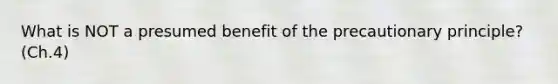 What is NOT a presumed benefit of the precautionary principle? (Ch.4)