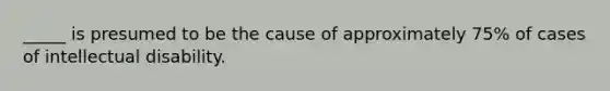 _____ is presumed to be the cause of approximately 75% of cases of intellectual disability.