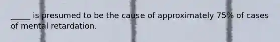 _____ is presumed to be the cause of approximately 75% of cases of mental retardation.