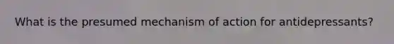 What is the presumed mechanism of action for antidepressants?