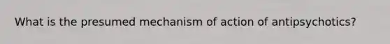 What is the presumed mechanism of action of antipsychotics?