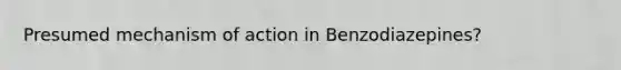 Presumed mechanism of action in Benzodiazepines?