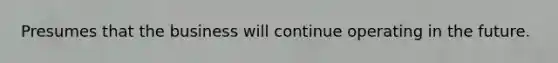 Presumes that the business will continue operating in the future.