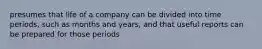 presumes that life of a company can be divided into time periods, such as months and years, and that useful reports can be prepared for those periods