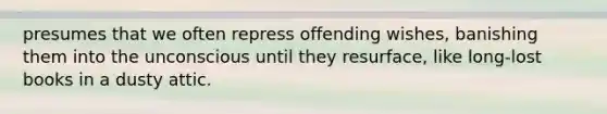 presumes that we often repress offending wishes, banishing them into the unconscious until they resurface, like long-lost books in a dusty attic.