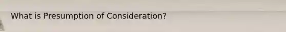 What is Presumption of Consideration?