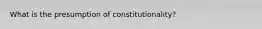 What is the presumption of constitutionality?