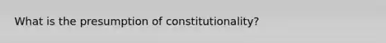 What is the presumption of constitutionality?