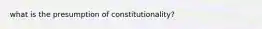 what is the presumption of constitutionality?