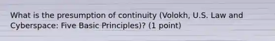 What is the presumption of continuity (Volokh, U.S. Law and Cyberspace: Five Basic Principles)? (1 point)