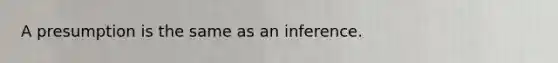 A presumption is the same as an inference.